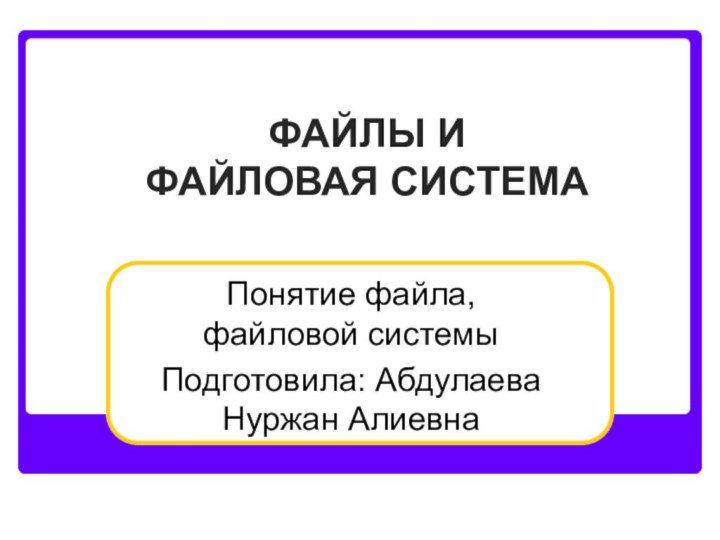 ФАЙЛЫ И ФАЙЛОВАЯ СИСТЕМАПонятие файла, файловой системыПодготовила: Абдулаева Нуржан Алиевна