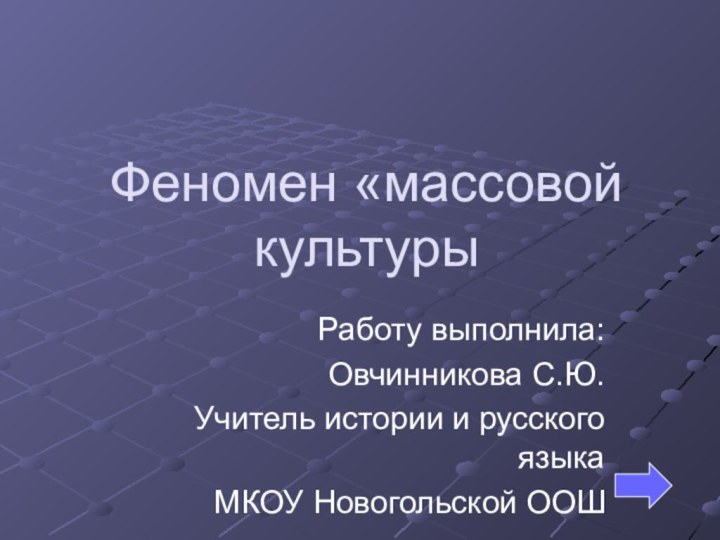 Феномен «массовой культурыРаботу выполнила:Овчинникова С.Ю.Учитель истории и русского языкаМКОУ Новогольской ООШ