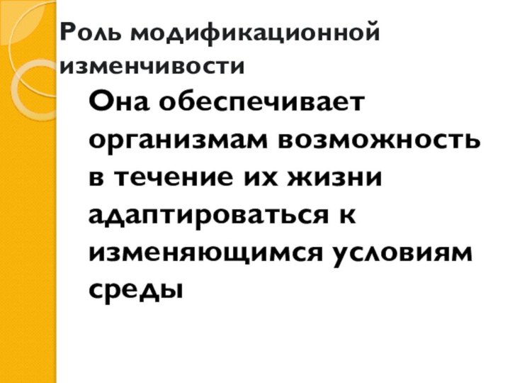 Роль модификационной изменчивостиОна обеспечивает организмам возможность в течение их жизни адаптироваться к изменяющимся условиям среды