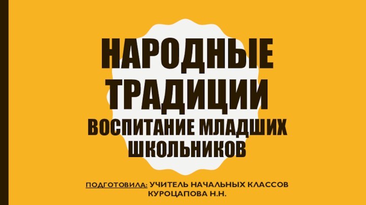 НАРОДНЫЕ ТРАДИЦИИ воспитание младших школьниковПодготовила: Учитель начальных классов Куроцапова Н.Н.