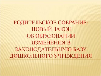 Родительское собрание: новый закон об образовании.Изменения в законодательную базу дошкольного учреждения