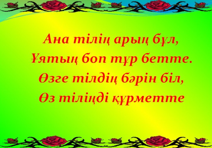 Ана тілің арың бұл,Ұятың боп тұр бетте.Өзге тілдің бәрін біл,Өз тіліңді құрметте