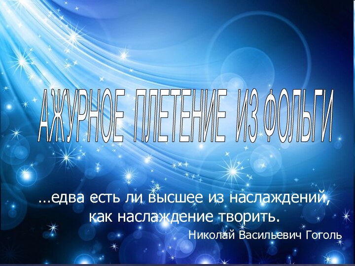 …едва есть ли высшее из наслаждений, как наслаждение творить. Николай Васильевич ГогольАЖУРНОЕ ПЛЕТЕНИЕ ИЗ ФОЛЬГИ