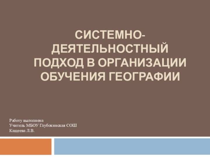 СИСТЕМНО-ДЕЯТЕЛЬНОСТНЫЙ ПОДХОД В ОРГАНИЗАЦИИ ОБУЧЕНИЯ ГЕОГРАФИИ   Работу выполнена Учитель МБОУ Глубокинская СОШКащеева Л.В.