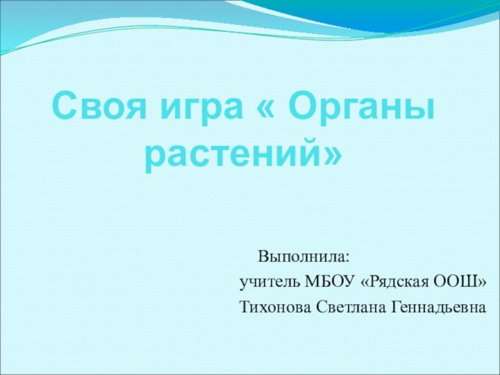 Своя игра « Органы растений»Выполнила: учитель МБОУ «Рядская ООШ»Тихонова Светлана Геннадьевна