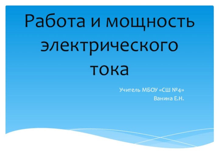 Работа и мощность электрического токаУчитель МБОУ «СШ №4»Ванина Е.Н.