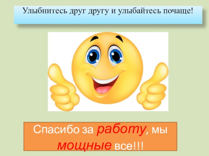 Улыбнитесь друг другу и улыбайтесь почаще!Спасибо за работу, мы мощные все!!!