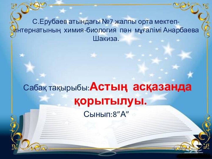 С.Ерубаев атындағы №7 жалпы орта мектеп-интернатының химия-биология пән мұғалімі Анарбаева Шакиза.