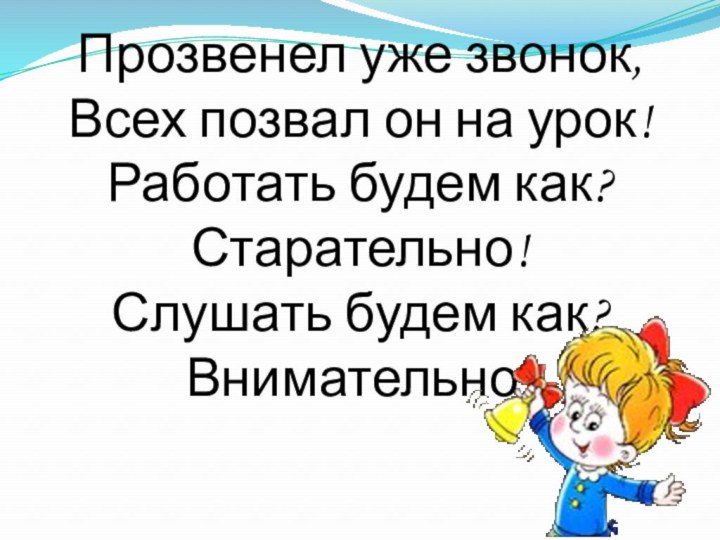 Прозвенел уже звонок,Всех позвал он на урок!Работать будем как? Старательно!Слушать будем как? Внимательно!