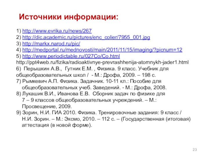 Источники информации:1) http://www.evrika.ru/news/2672) http://dic.academic.ru/pictures/enc_colier/7955_001.jpg3) http://markx.narod.ru/pic/4) http://medportal.ru/mednovosti/main/2011/11/15/imaging/?picnum=125) http://www.periodictable.ru/027Co/Co.htmlhttp://ppt4web.ru/fizika/radioaktivnye-prevrashhenija-atomnykh-jader1.html6) Перышкин А.В., Гутник Е.М. ,