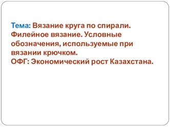 Презентация по технологии 7 класс Тема: Вязание круга по спирали. Филейное вязание. Условные обозначения, используемые при вязании крючком. ОФГ: Экономический рост Казахстана.