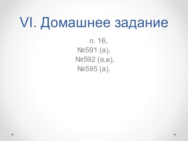 VI. Домашнее задание	п. 16, №591 (а), №592 (а,в), №595 (а).