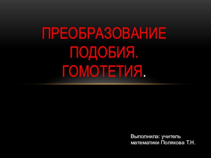 Преобразование подобия. Гомотетия.Выполнила: учитель математики Полякова Т.Н.