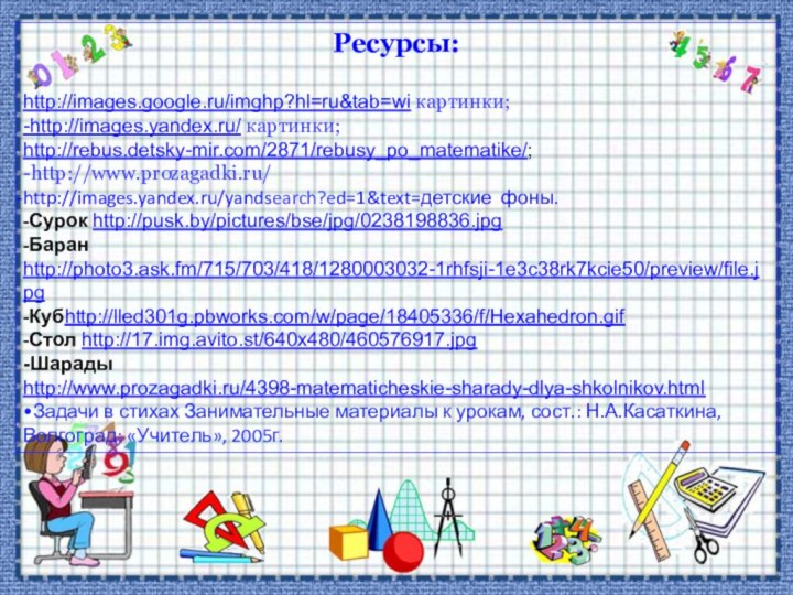 Ресурсы:http://images.google.ru/imghp?hl=ru&tab=wi картинки;-http://images.yandex.ru/ картинки;http://rebus.detskу-mir.com/2871/rebusy_po_matematike/;-http://www.prozagadki.ru/http://images.yandex.ru/yandsearch?ed=1&text=детские фоны.-Сурок http://pusk.by/pictures/bse/jpg/0238198836.jpg-Баран http://photo3.ask.fm/715/703/418/1280003032-1rhfsji-1e3c38rk7kcie50/preview/file.jpg-Кубhttp://lled301g.pbworks.com/w/page/18405336/f/Hexahedron.gif-Стол http://17.img.avito.st/640x480/460576917.jpg -Шарады http://www.prozagadki.ru/4398-matematicheskie-sharady-dlya-shkolnikov.html•Задачи в стихах Занимательные