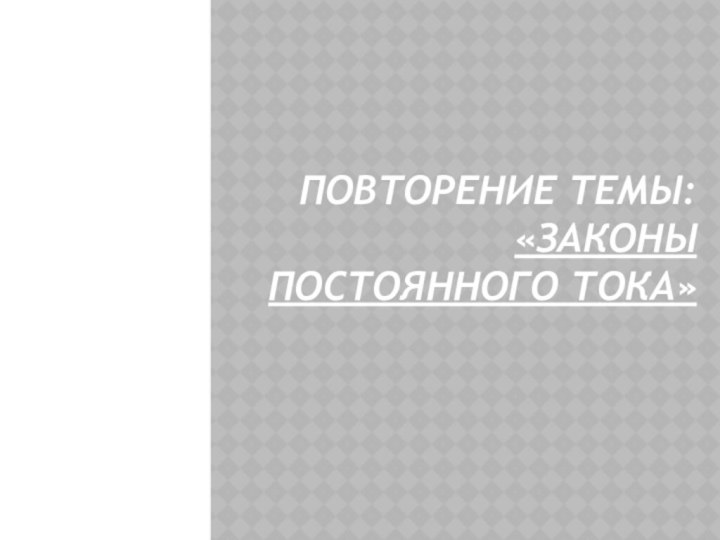 Повторение темы:  «Законы  постоянного тока»