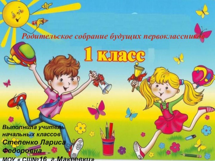 Выполнила учитель начальных классовСтепенко Лариса ФедоровнаМОУ « СШ№16 г.Макеевки»Родительское собрание будущих первоклассников