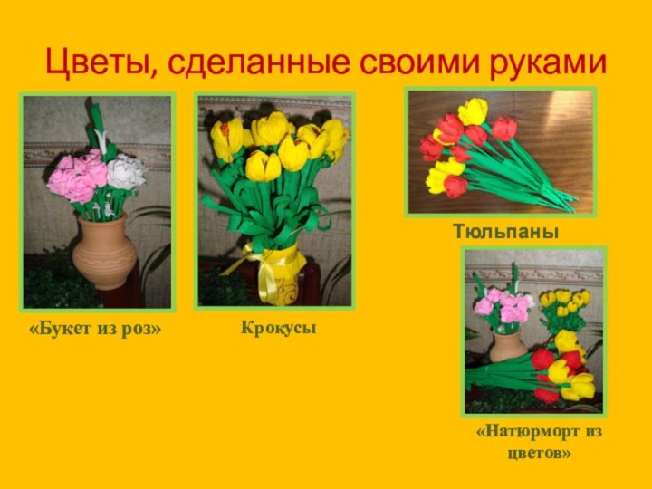 Цветы, сделанные своими руками«Букет из роз»Тюльпаны     Крокусы«Натюрморт из цветов»