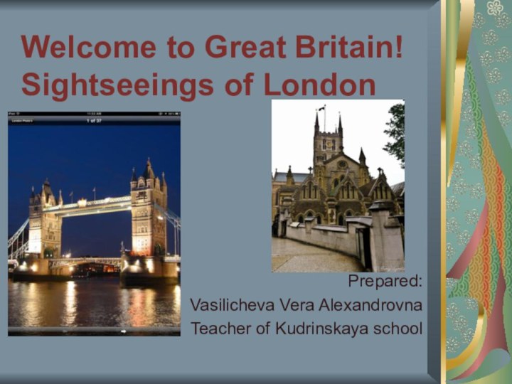 Welcome to Great Britain! Sightseeings of London Prepared:Vasilicheva Vera AlexandrovnaTeacher of Kudrinskaya school