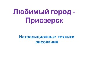 Презентация по изобразительному искусству (нетрадиционные техники рисования) Любимый город - Приозерск