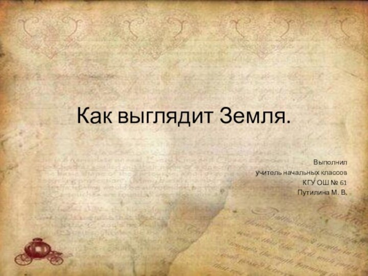 Как выглядит Земля.Выполнилучитель начальных классов КГУ ОШ № 61Путилина М. В.