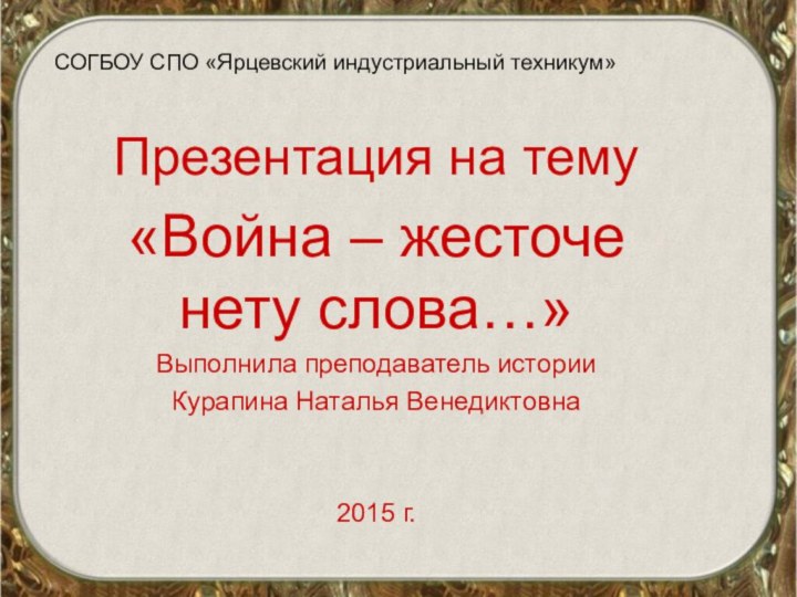 СОГБОУ СПО «Ярцевский индустриальный техникум»Презентация на тему «Война – жесточе нету слова…»Выполнила