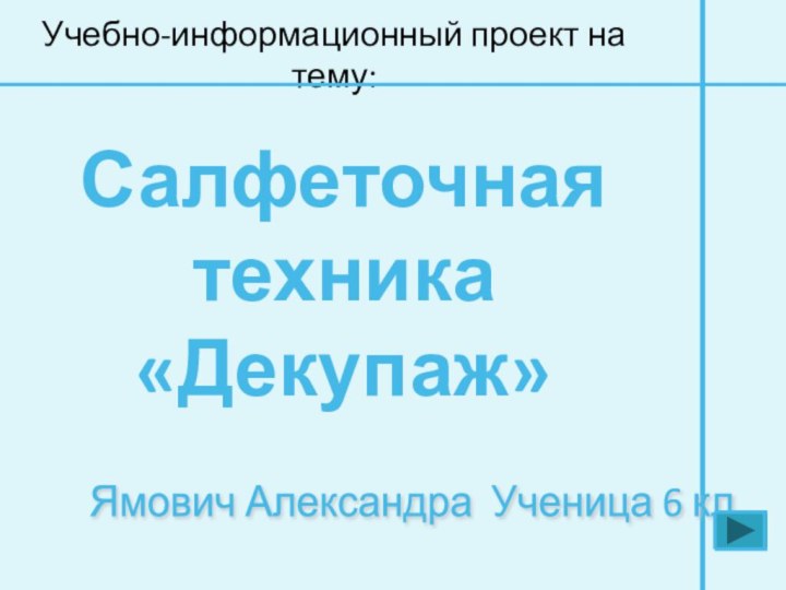 Учебно-информационный проект на тему:Салфеточная техника «Декупаж» Ямович Александра Ученица 6 кл.