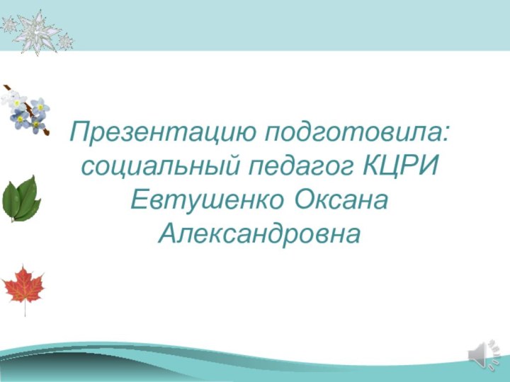 Презентацию подготовила: социальный педагог КЦРИ Евтушенко Оксана Александровна