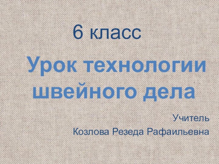 Урок технологии швейного делаУчительКозлова Резеда Рафаильевна6 класс