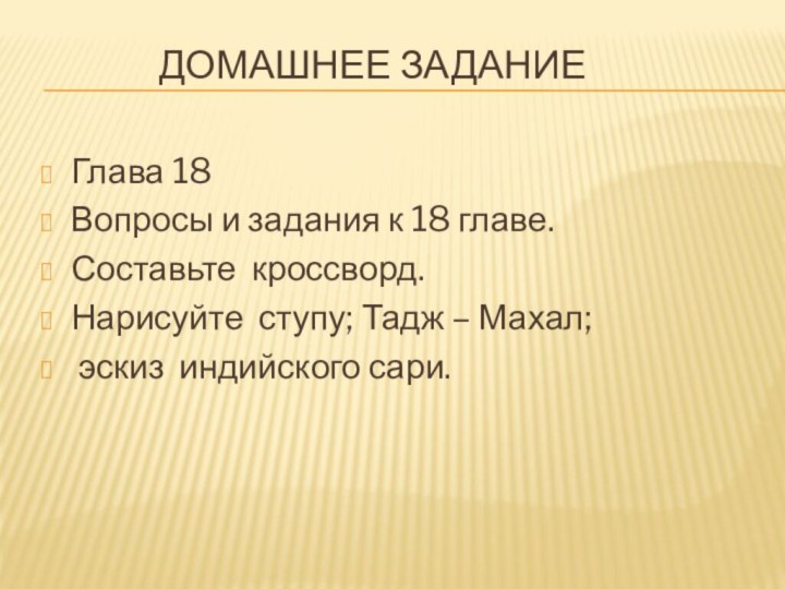 Домашнее заданиеГлава 18Вопросы и задания к 18 главе.Составьте кроссворд.Нарисуйте ступу; Тадж – Махал; эскиз индийского сари.