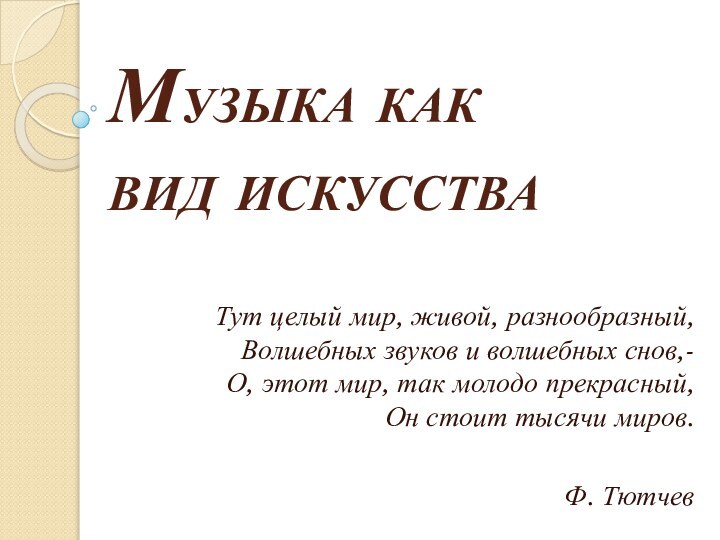 Музыка как вид искусстваТут целый мир, живой, разнообразный, Волшебных звуков и волшебных