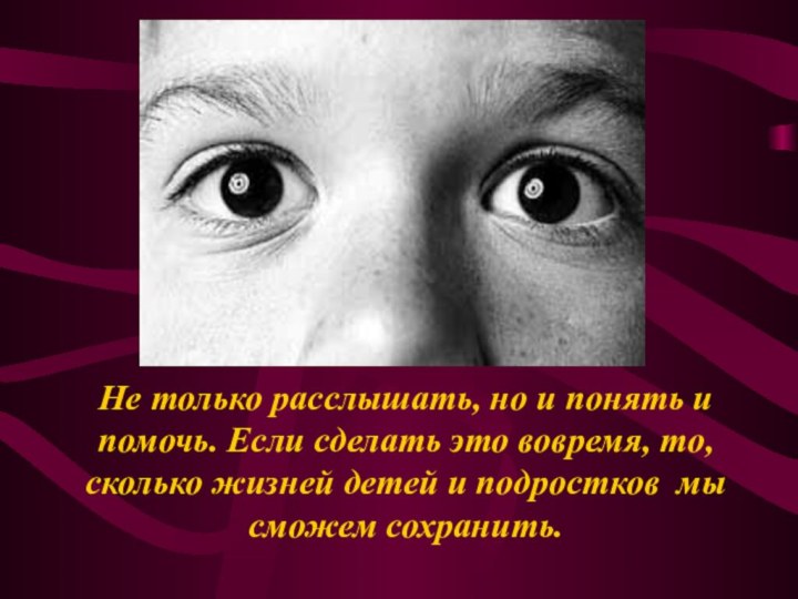 Не только расслышать, но и понять и помочь. Если сделать это вовремя,