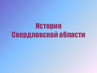 Презентация по истории Урала на тему История Свердловской области