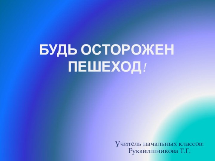 Будь осторожен пешеход!Учитель начальных классов: Рукавишникова Т.Г.