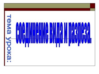 Презентация к уроку черчения Соединение части вида и части разреза 9 класс