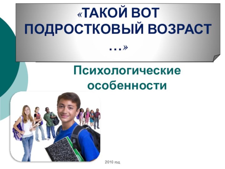 Психологические особенности2010 год«ТАКОЙ ВОТ  ПОДРОСТКОВЫЙ ВОЗРАСТ …»