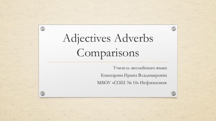 Adjectives Adverbs ComparisonsУчитель английского языка Кокшарова Ирина ВладимировнаМБОУ «СОШ № 10» Нефтеюганск