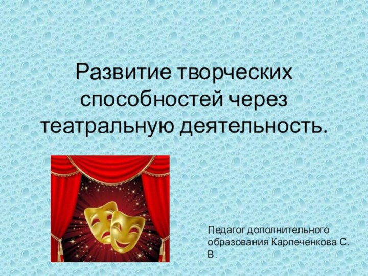 Развитие творческих способностей через театральную деятельность.Педагог дополнительного образования Карпеченкова С.В.