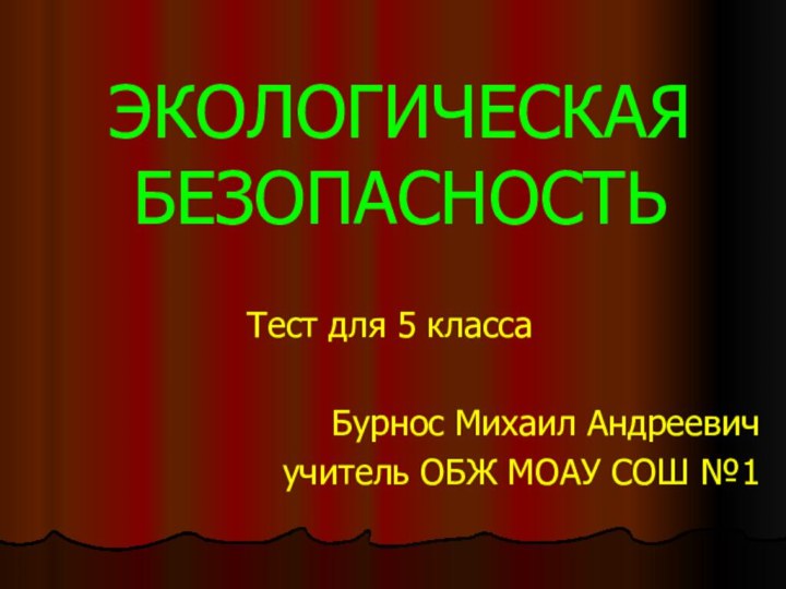 ЭКОЛОГИЧЕСКАЯ БЕЗОПАСНОСТЬТест для 5 классаБурнос Михаил Андреевичучитель ОБЖ МОАУ СОШ №1