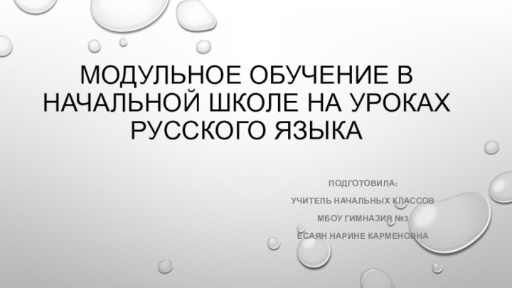 Модульное обучение в начальной школе на уроках русского языкаПодготовила:Учитель начальных классовМБОУ Гимназия №3Есаян Нарине Карменовна