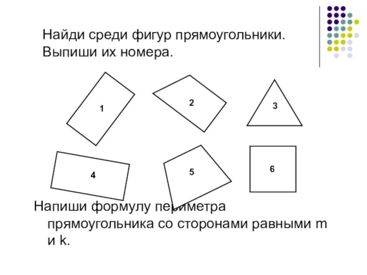 Найди среди фигур прямоугольники. Выпиши их номера.Напиши формулу периметра прямоугольника со сторонами равными m и k.123456