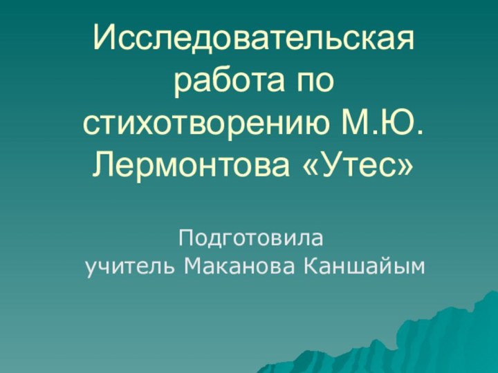 Исследовательская работа по стихотворению М.Ю.Лермонтова «Утес»Подготовила учитель Маканова Каншайым