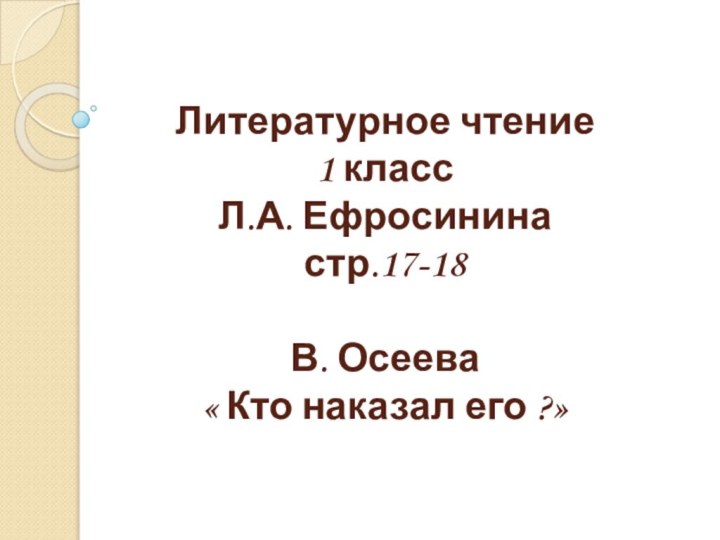 Литературное чтение 1 класс Л.А. Ефросинина стр.17-18  В. Осеева « Кто наказал его ?»