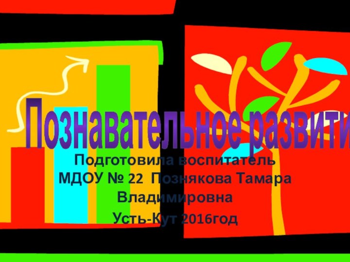 Познавательное развитиеПодготовила воспитатель МДОУ № 22 Познякова Тамара ВладимировнаУсть-Кут 2016год