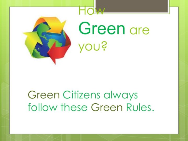 How Green are you?Green Citizens always follow these Green Rules.