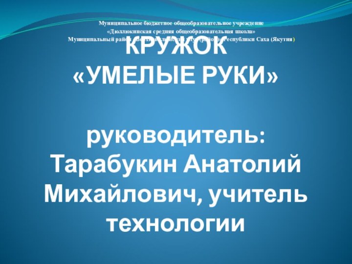 КРУЖОК  «УМЕЛЫЕ РУКИ»  руководитель: Тарабукин Анатолий Михайлович, учитель технологииМуниципальное бюджетное