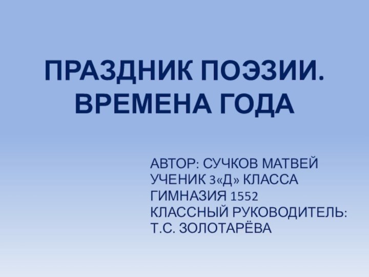 ПРАЗДНИК ПОЭЗИИ.  ВРЕМЕНА ГОДААВТОР: СУЧКОВ МАТВЕЙУЧЕНИК 3«Д» КЛАССАГИМНАЗИЯ 1552КЛАССНЫЙ РУКОВОДИТЕЛЬ:Т.С. ЗОЛОТАРЁВА