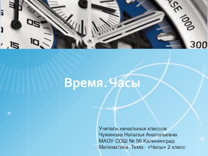 Время. ЧасыУчитель начальных классов Чужинова Наталья АнатольевнаМАОУ СОШ № 56 КалининградМатематика. Тема: «Часы» 2 класс