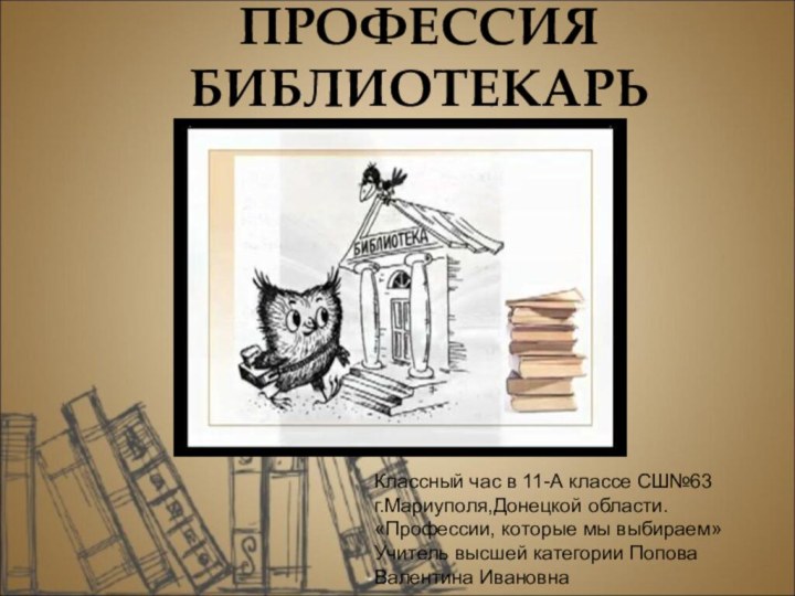 ПРОФЕССИЯ БИБЛИОТЕКАРЬ Классный час в 11-А классе СШ№63г.Мариуполя,Донецкой области.«Профессии, которые мы выбираем»Учитель