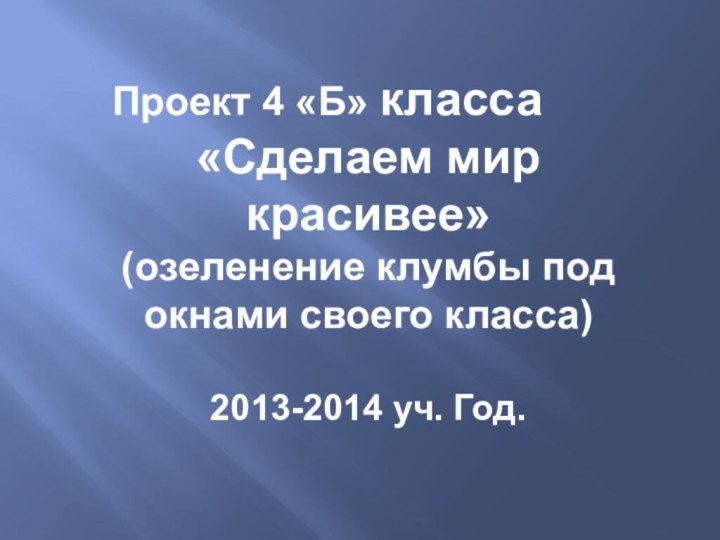 Проект 4 «Б» класса «Сделаем мир красивее»(озеленение клумбы под окнами своего класса)2013-2014 уч. Год.