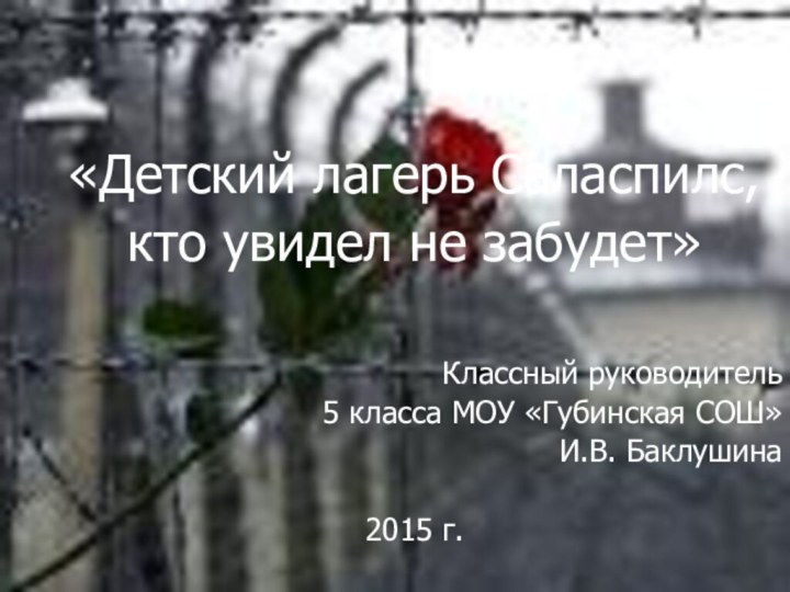 «Детский лагерь Саласпилс, кто увидел не забудет»				Классный руководитель 5 класса МОУ «Губинская СОШ» И.В. Баклушина2015 г.